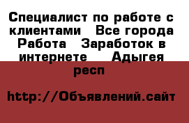 Специалист по работе с клиентами - Все города Работа » Заработок в интернете   . Адыгея респ.